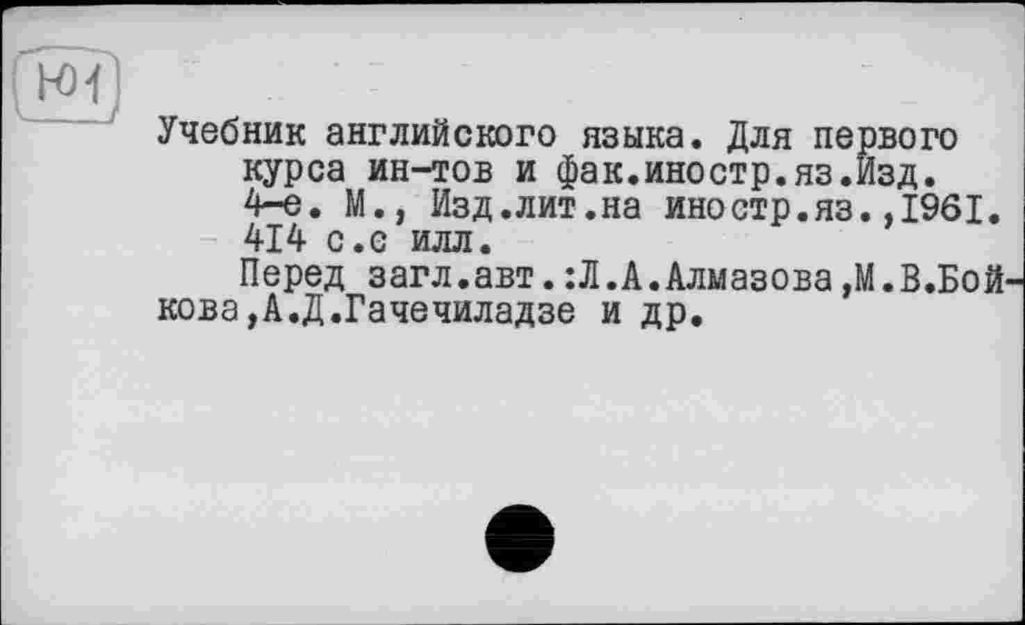 ﻿Учебник английского языка. Для первого курса ин-тов и фак.иностр.яз.Изд. 4-е. М., Изд.лит.на иностр.яз.,1961. 414 с.с илл.
Перед загл.авт.:Л.А.Алмазова,М.В.Бой кова,А.Д.Гачечиладзе и др.